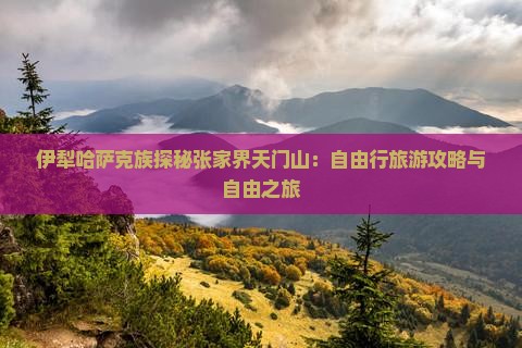 伊犁哈萨克族探秘张家界天门山：自由行旅游攻略与自由之旅