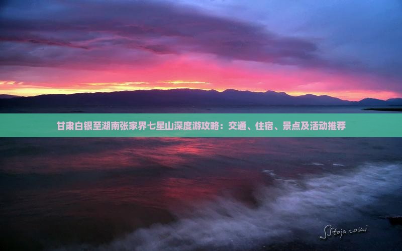 甘肃白银至湖南张家界七星山深度游攻略：交通、住宿、景点及活动推荐