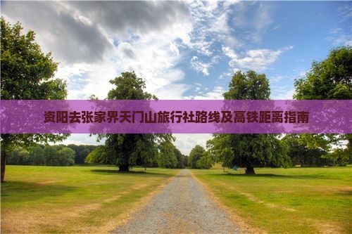 资阳去张家界天门山旅行社路线及高铁距离指南