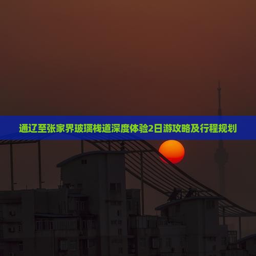 通辽至张家界玻璃栈道深度体验2日游攻略及行程规划