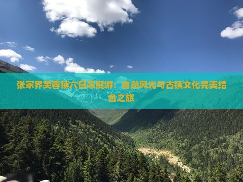 张家界芙蓉镇六日深度游：自然风光与古镇文化完美结合之旅