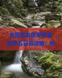 东莞出发张家界袁家界五日游攻略：热门景点、经典路线及费用明细