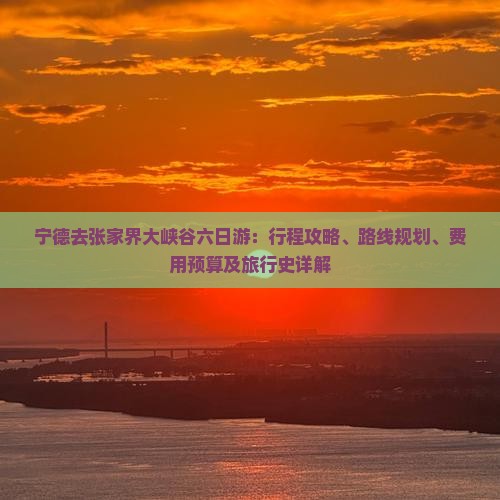 宁德去张家界大峡谷六日游：行程攻略、路线规划、费用预算及旅行史详解