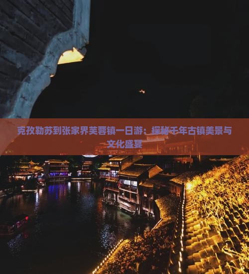 克孜勒苏到张家界芙蓉镇一日游：探秘千年古镇美景与文化盛宴