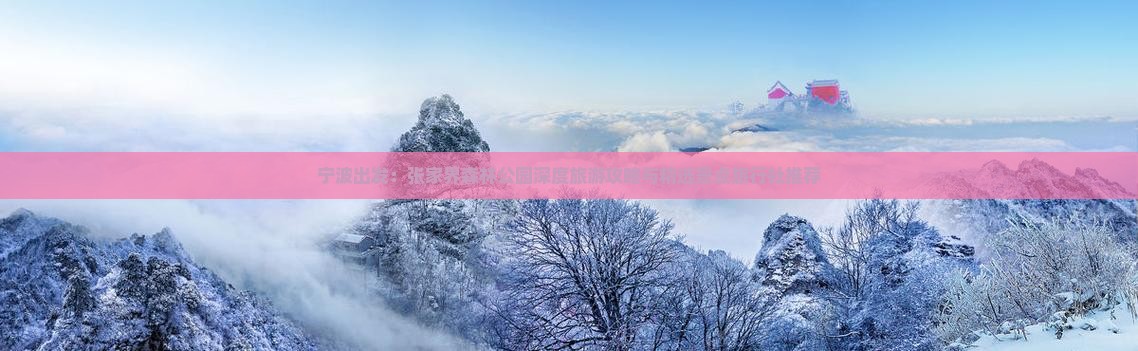 宁波出发：张家界森林公园深度旅游攻略与精选景点旅行社推荐