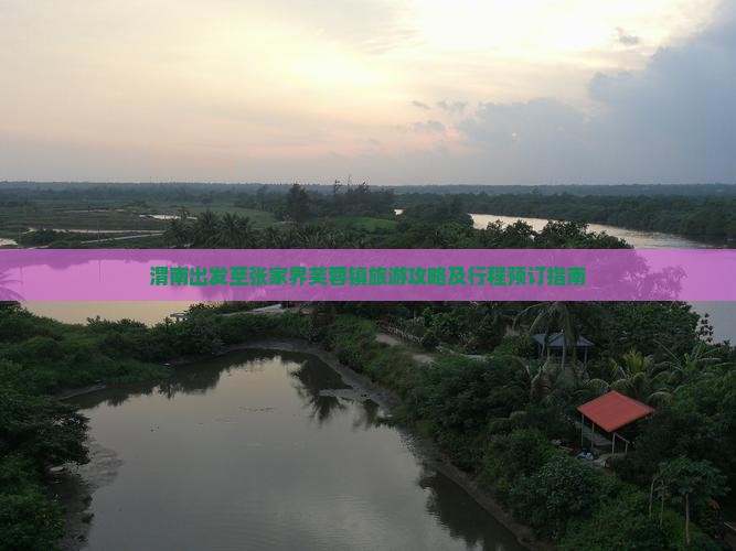 渭南出发至张家界芙蓉镇旅游攻略及行程预订指南