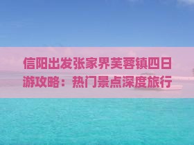 信阳出发张家界芙蓉镇四日游攻略：热门景点深度旅行体验