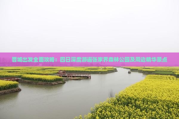 晋城出发全面攻略：四日深度游遍张家界森林公园及周边精华景点