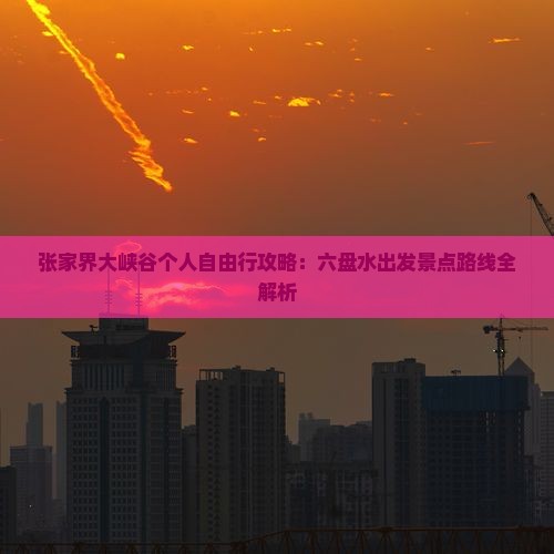 张家界大峡谷个人自由行攻略：六盘水出发景点路线全解析
