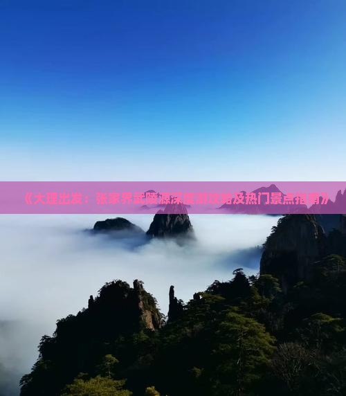《大理出发：张家界武陵源深度游攻略及热门景点指南》