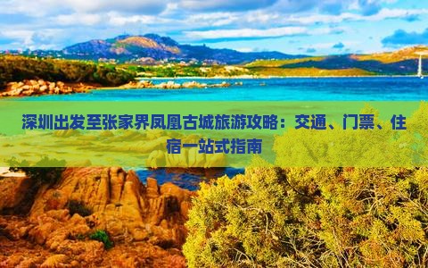 深圳出发至张家界凤凰古城旅游攻略：交通、门票、住宿一站式指南
