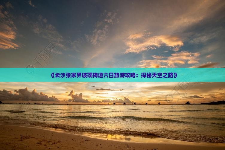 《长沙张家界玻璃栈道六日旅游攻略：探秘天空之路》