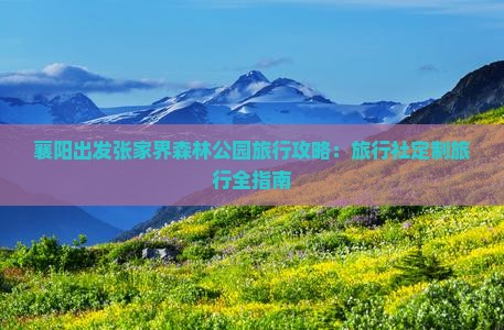 襄阳出发张家界森林公园旅行攻略：旅行社定制旅行全指南