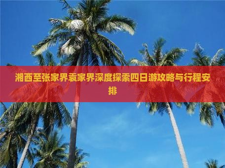 湘西至张家界袁家界深度探索四日游攻略与行程安排