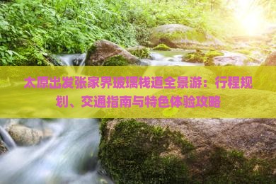 太原出发张家界玻璃栈道全景游：行程规划、交通指南与特色体验攻略