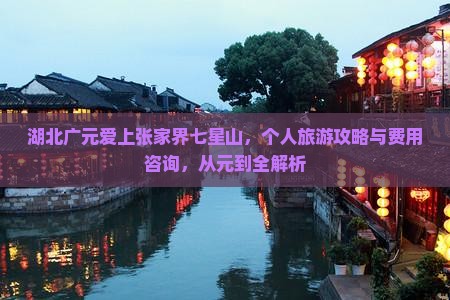 湖北广元爱上张家界七星山，个人旅游攻略与费用咨询，从元到全解析