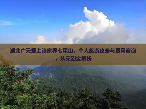 湖北广元爱上张家界七星山，个人旅游攻略与费用咨询，从元到全解析