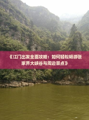 《江门出发全面攻略：如何轻松畅游张家界大峡谷与周边景点》