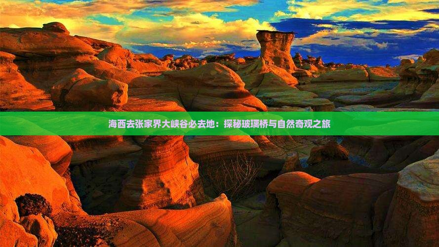 海西去张家界大峡谷必去地：探秘玻璃桥与自然奇观之旅