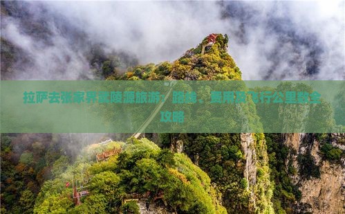 拉萨去张家界武陵源旅游：路线、费用及飞行公里数全攻略