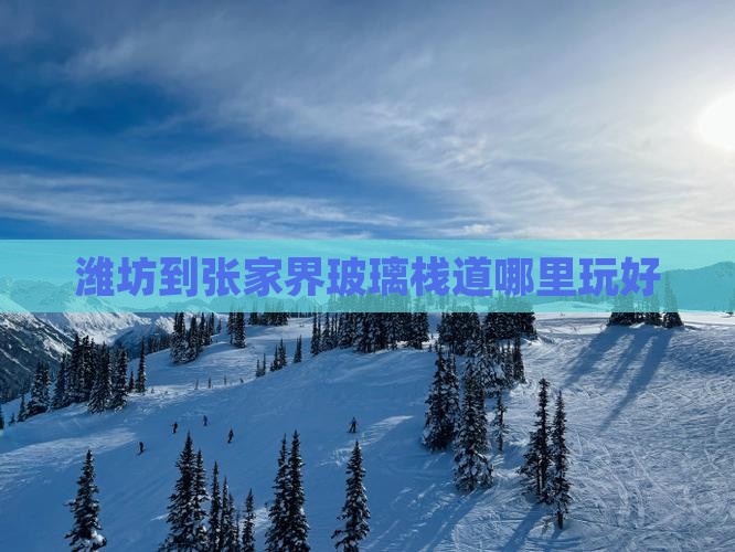 潍坊到张家界玻璃栈道哪里玩好