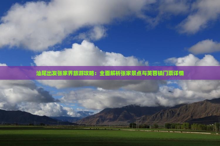 汕尾出发张家界旅游攻略：全面解析张家景点与芙蓉镇门票详情