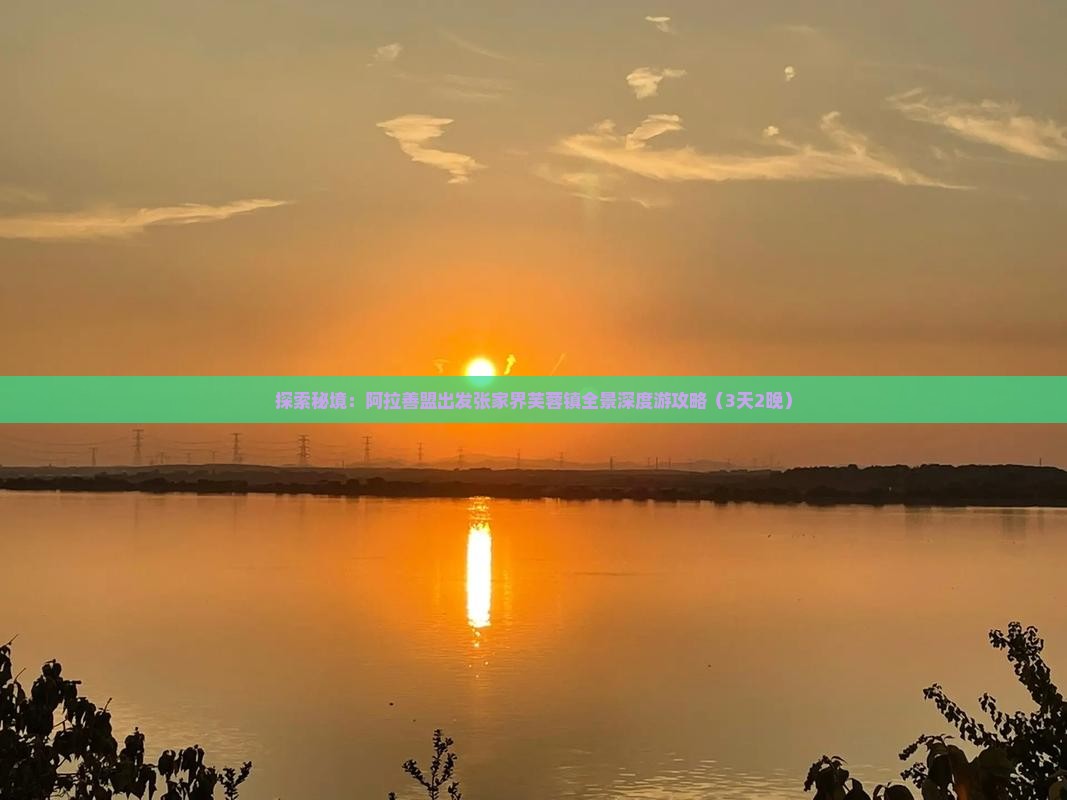 探索秘境：阿拉善盟出发张家界芙蓉镇全景深度游攻略（3天2晚）