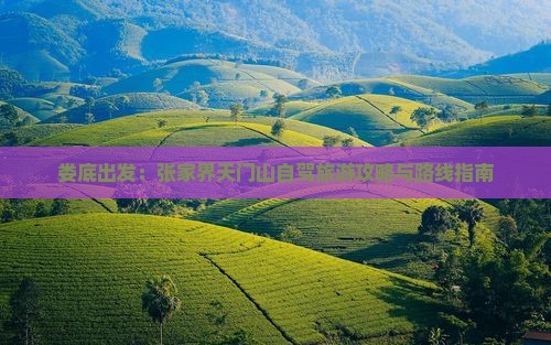娄底出发：张家界天门山自驾旅游攻略与路线指南