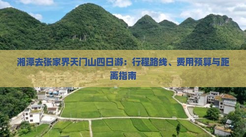 湘潭去张家界天门山四日游：行程路线、费用预算与距离指南