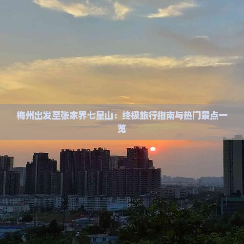梅州出发至张家界七星山：终极旅行指南与热门景点一览