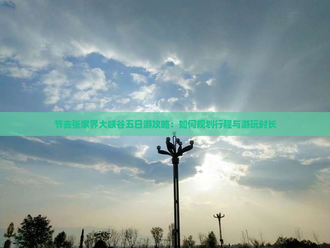 节去张家界大峡谷五日游攻略：如何规划行程与游玩时长