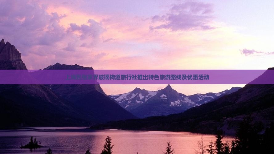 上海到张家界玻璃栈道旅行社推出特色旅游路线及优惠活动