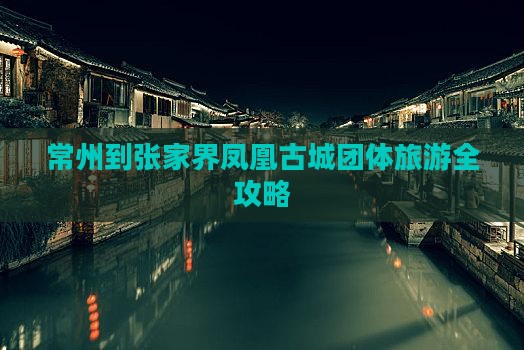 常州到张家界凤凰古城团体旅游全攻略