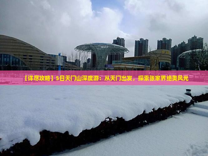 【详尽攻略】5日天门山深度游：从天门出发，探索张家界绝美风光