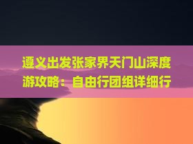 遵义出发张家界天门山深度游攻略：自由行团组详细行程与必备指南