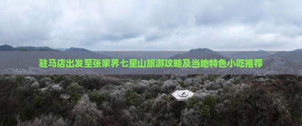 驻马店出发至张家界七星山旅游攻略及当地特色小吃推荐