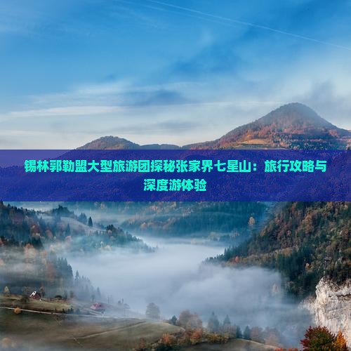 锡林郭勒盟大型旅游团探秘张家界七星山：旅行攻略与深度游体验
