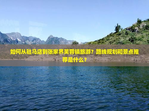 如何从驻马店到张家界芙蓉镇旅游？路线规划和景点推荐是什么？