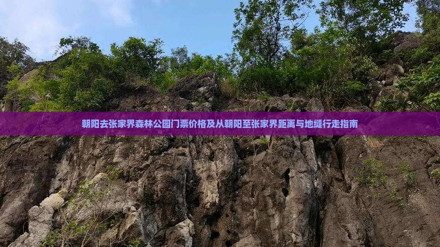 朝阳去张家界森林公园门票价格及从朝阳至张家界距离与地缝行走指南