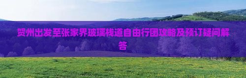 贺州出发至张家界玻璃栈道自由行团攻略及预订疑问解答