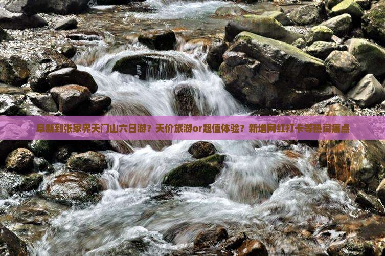 阜新到张家界天门山六日游？天价旅游or超值体验？新增网红打卡等热词痛点