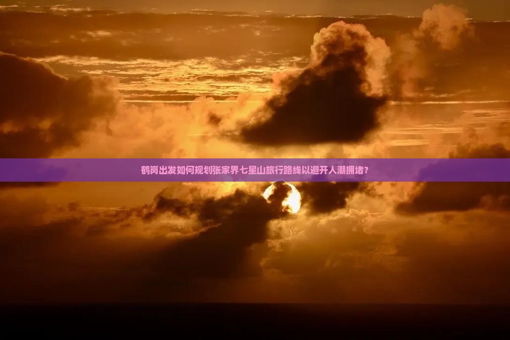 鹤岗出发如何规划张家界七星山旅行路线以避开人潮拥堵？