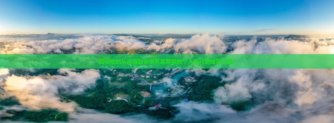 如何规划从河源到张家界芙蓉镇的个人旅行路线及行程？