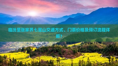临汾至张家界七星山交通方式、门票价格及预订流程详解？