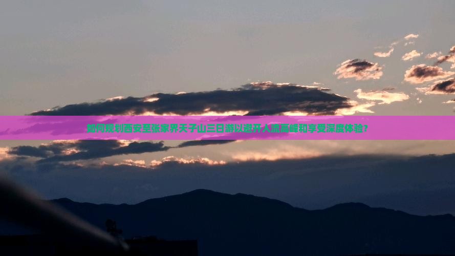 如何规划西安至张家界天子山三日游以避开人流高峰和享受深度体验? 如何规划西安至张家界天子山三日游以避开人流高峰和享受深度体验?