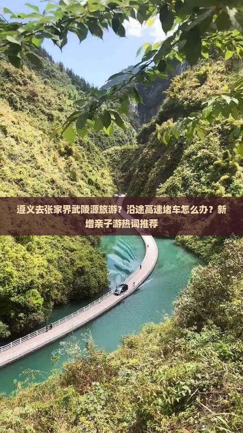 遵义去张家界武陵源旅游？沿途高速堵车怎么办？新增亲子游热词推荐