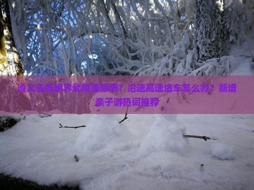 遵义去张家界武陵源旅游？沿途高速堵车怎么办？新增亲子游热词推荐