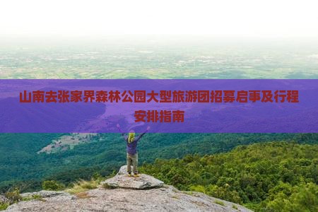 山南去张家界森林公园大型旅游团招募启事及行程安排指南