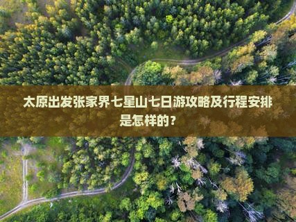 太原出发张家界七星山七日游攻略及行程安排是怎样的？