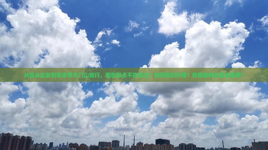 从包头出发到张家界天门山旅行，哪些景点不容错过？如何规划行程？有哪些特色美食推荐？